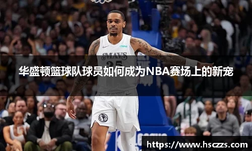 华盛顿篮球队球员如何成为NBA赛场上的新宠